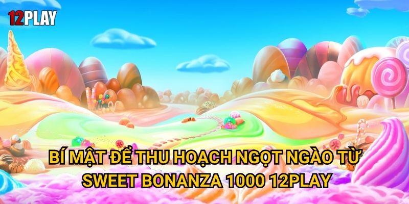 Bí mật để thu hoạch ngọt ngào từ Sweet Bonanza 1000 12play