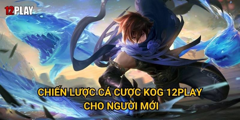 Vì sao cá cược KOG thu hút đông đảo bet thủ tại 12play? 3 Chiến lược cá cược KOG 12play cho người mới