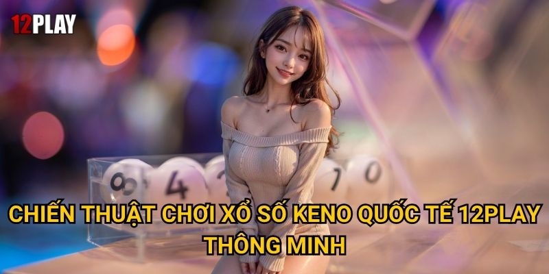 Chiến thuật chơi xổ số Keno quốc tế 12play thông minh