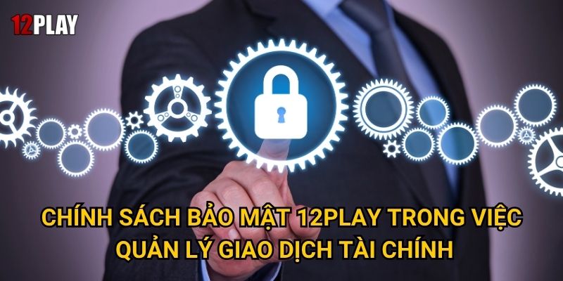 Làm thế nào chính sách bảo mật của 12play đảm bảo an toàn cho người chơi? 2 Chính sách bảo mật 12play trong việc quản lý giao dịch tài chính