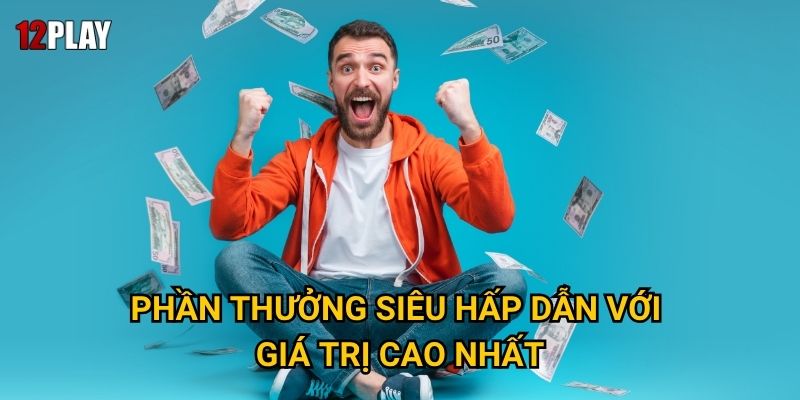 Phần thưởng siêu hấp dẫn với giá trị cao nhất