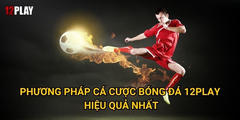 Phương pháp cá cược bóng đá 12play hiệu quả nhất