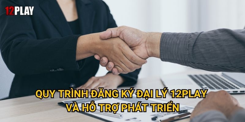 Quy trình đăng ký đại lý 12play và hỗ trợ phát triển